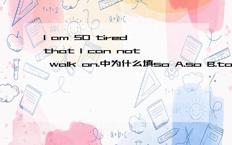 I am SO tired that I can not walk on.中为什么填so A.so B.too C.ve