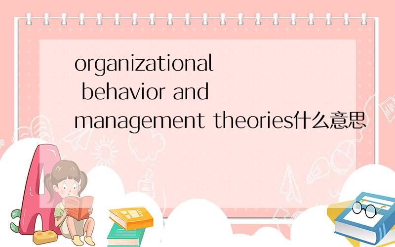 organizational behavior and management theories什么意思