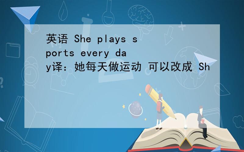 英语 She plays sports every day译：她每天做运动 可以改成 Sh