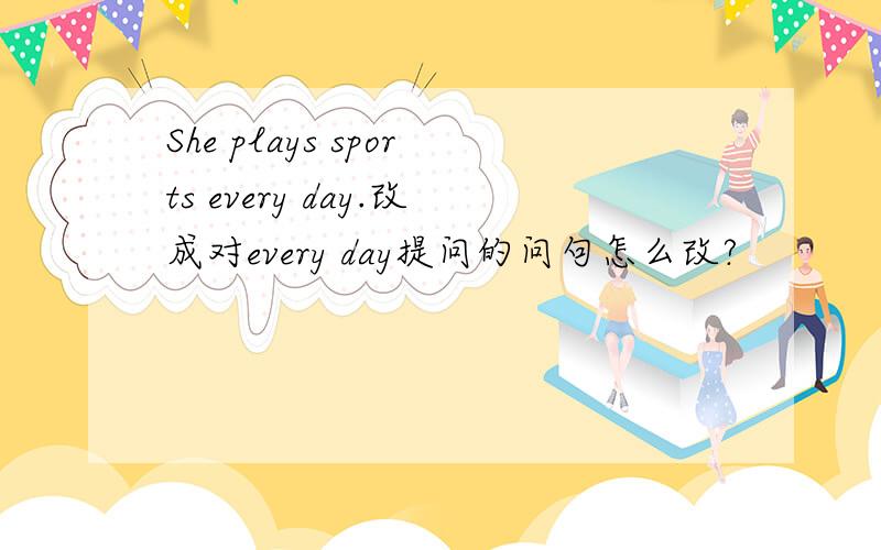 She plays sports every day.改成对every day提问的问句怎么改?