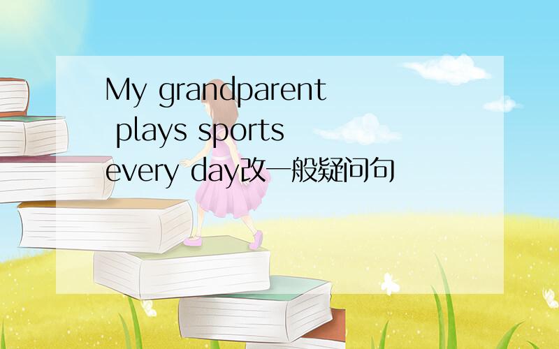 My grandparent plays sports every day改一般疑问句