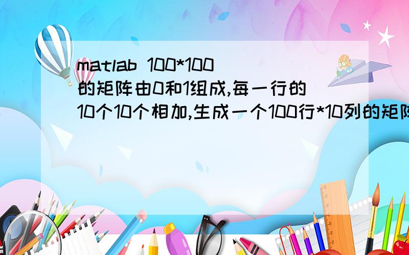 matlab 100*100的矩阵由0和1组成,每一行的10个10个相加,生成一个100行*10列的矩阵