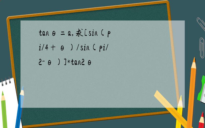 tanθ=a,求[sin(pi/4+θ)/sin(pi/2-θ)]*tan2θ