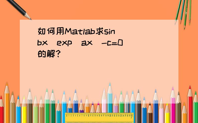 如何用Matlab求sin(bx)exp(ax)-c=0的解?