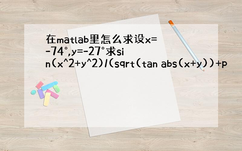 在matlab里怎么求设x=-74°,y=-27°求sin(x^2+y^2)/(sqrt(tan abs(x+y))+p