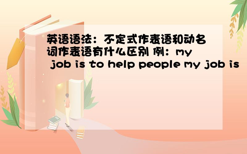 英语语法：不定式作表语和动名词作表语有什么区别 例：my job is to help people my job is
