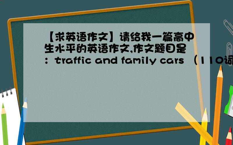 【求英语作文】请给我一篇高中生水平的英语作文,作文题目是：traffic and family cars （110词左右