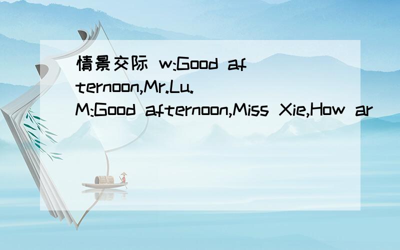 情景交际 w:Good afternoon,Mr.Lu.M:Good afternoon,Miss Xie,How ar