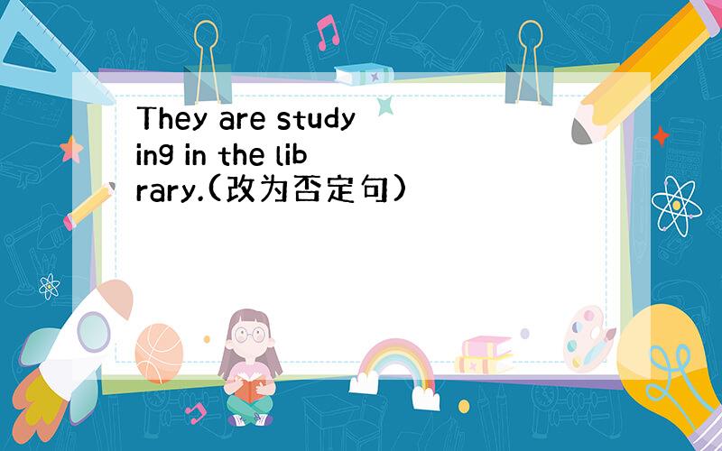 They are studying in the library.(改为否定句)