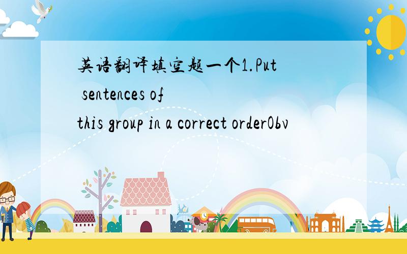 英语翻译填空题一个1.Put sentences of this group in a correct orderObv