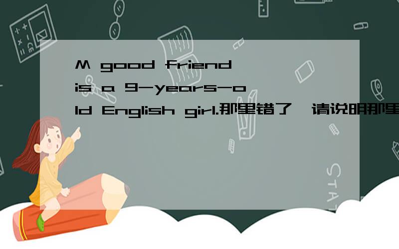 M good friend is a 9-years-old English girl.那里错了,请说明那里和改正.