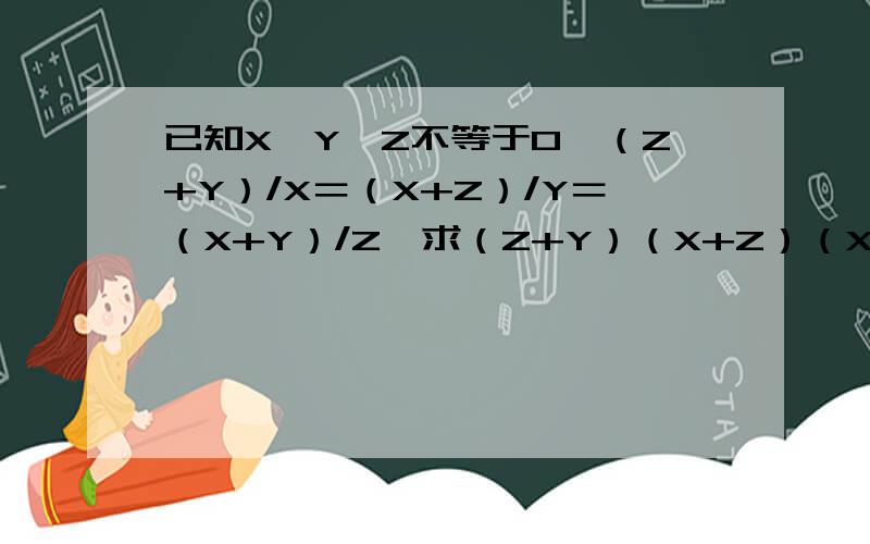 已知X*Y*Z不等于0,（Z+Y）/X＝（X+Z）/Y＝（X+Y）/Z,求（Z+Y）（X+Z）（X+Y）/XYZ的值