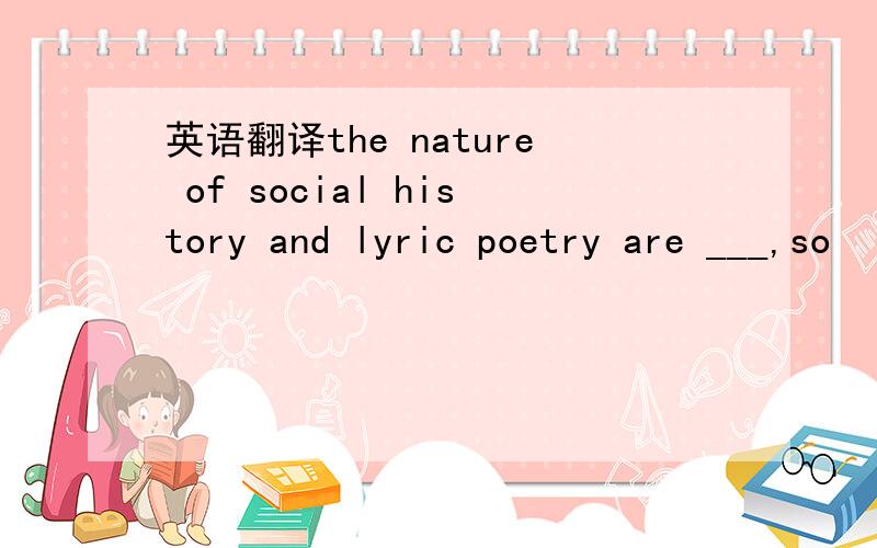 英语翻译the nature of social history and lyric poetry are ___,so