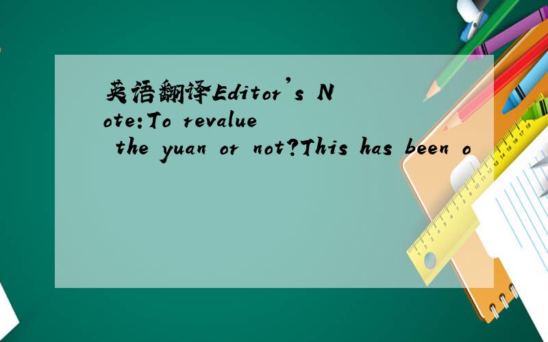 英语翻译Editor's Note:To revalue the yuan or not?This has been o