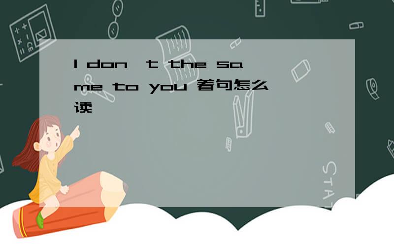 I don't the same to you 着句怎么读
