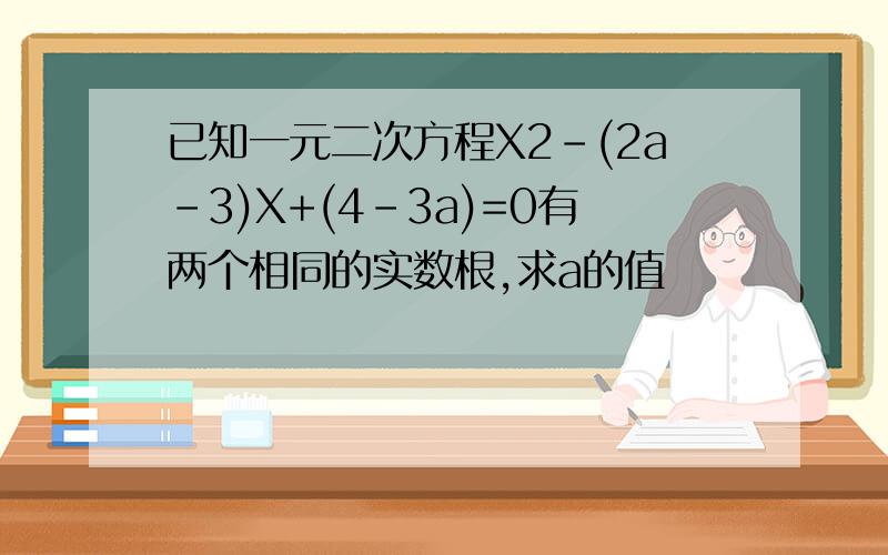 已知一元二次方程X2-(2a-3)X+(4-3a)=0有两个相同的实数根,求a的值