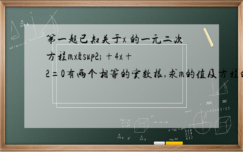 第一题已知关于x 的一元二次方程mx²+4x+2=0有两个相等的实数根,求m的值及方程的根第二题已知关于x 的
