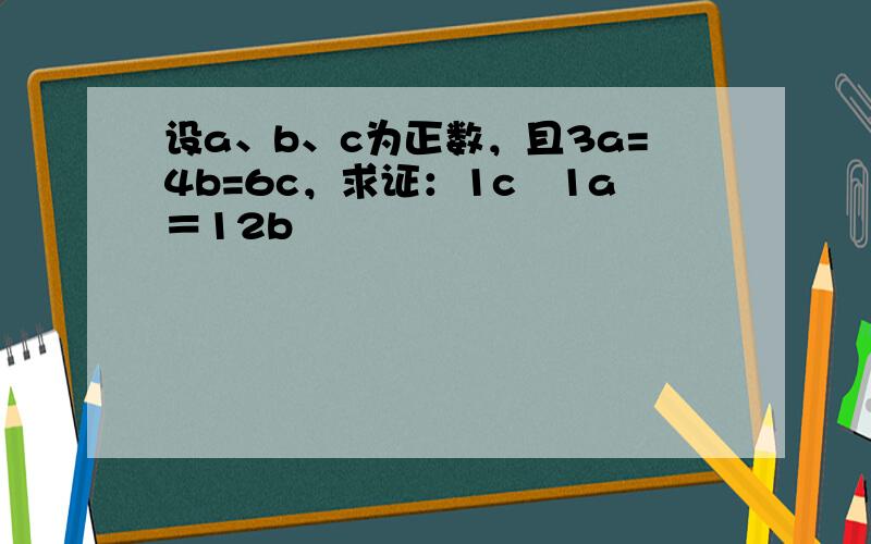 设a、b、c为正数，且3a=4b=6c，求证：1c−1a＝12b