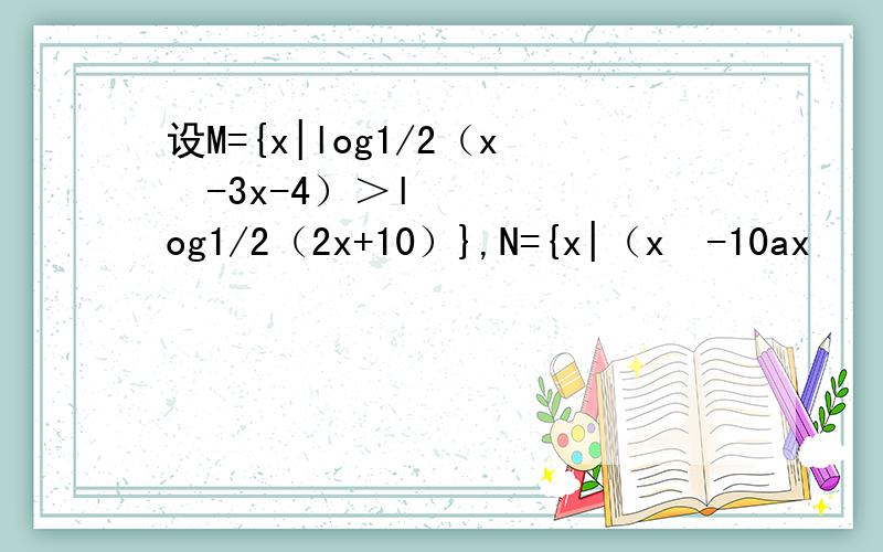 设M={x|log1/2（x²-3x-4）＞log1/2（2x+10）},N={x|（x²-10ax
