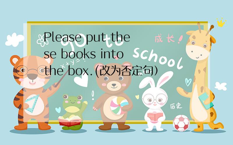 Please put these books into the box.(改为否定句）
