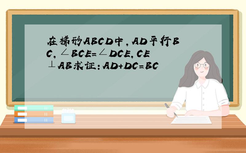 在梯形ABCD中,AD平行BC,∠BCE=∠DCE,CE⊥AB求证：AD+DC=BC