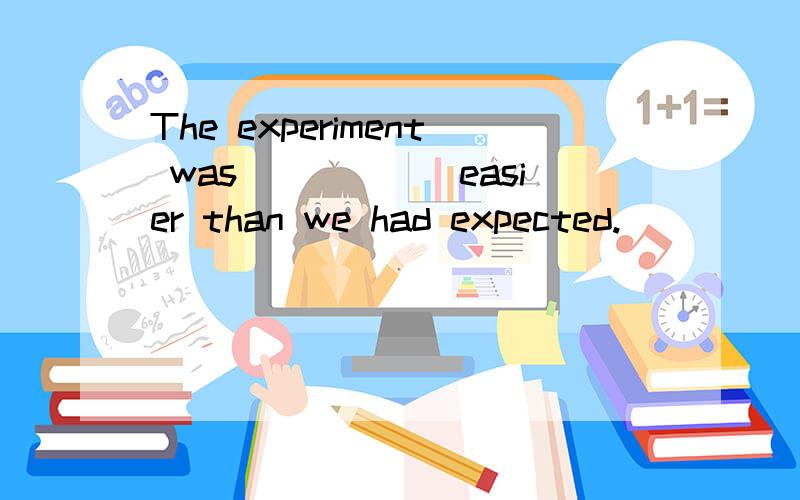 The experiment was______easier than we had expected.
