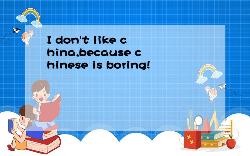 I don't like china,because chinese is boring!