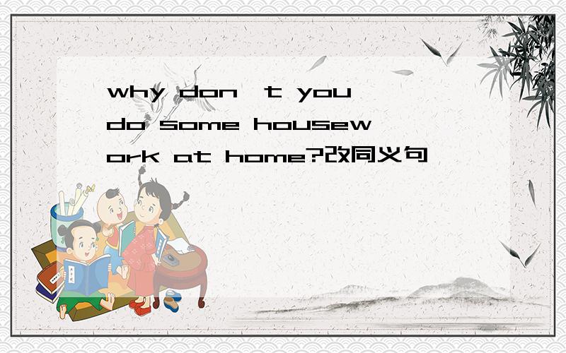 why don't you do some housework at home?改同义句