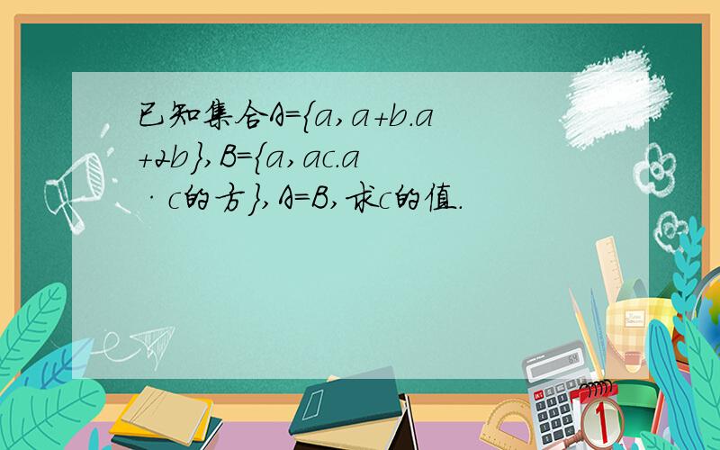 已知集合A={a,a+b.a+2b},B={a,ac.a·c的方},A=B,求c的值.