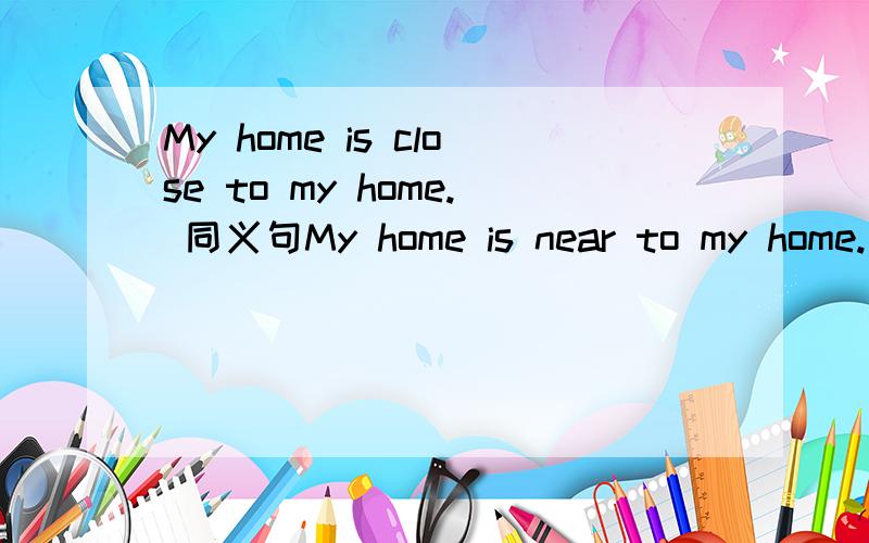 My home is close to my home. 同义句My home is near to my home.