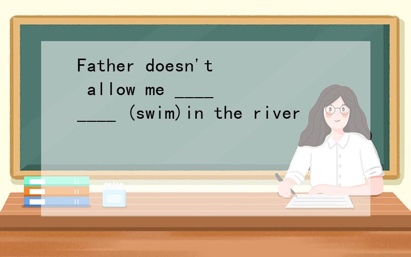 Father doesn't allow me ________ (swim)in the river