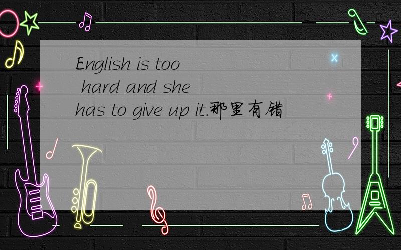 English is too hard and she has to give up it.那里有错