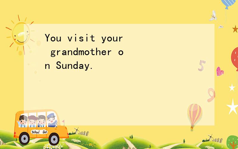 You visit your grandmother on Sunday.