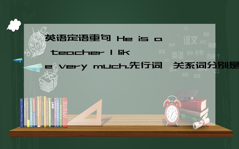 英语定语重句 He is a teacher I like very much.先行词、关系词分别是什么?