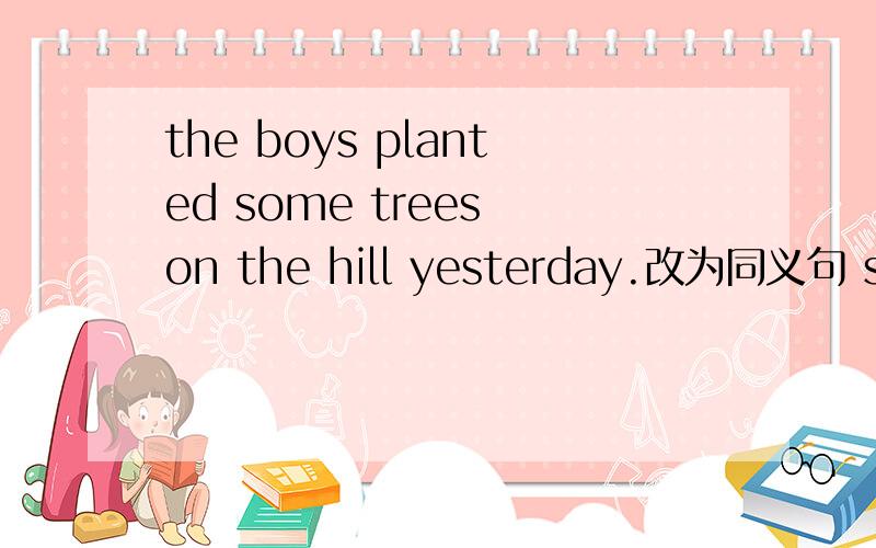 the boys planted some trees on the hill yesterday.改为同义句 some
