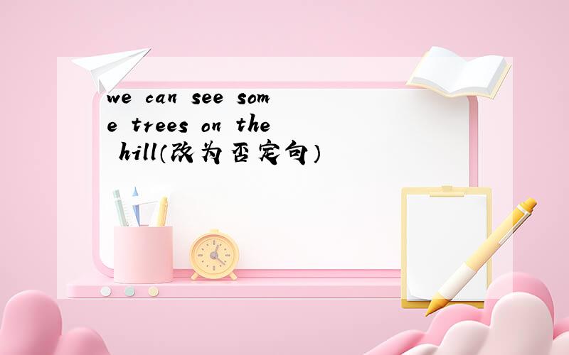 we can see some trees on the hill（改为否定句）