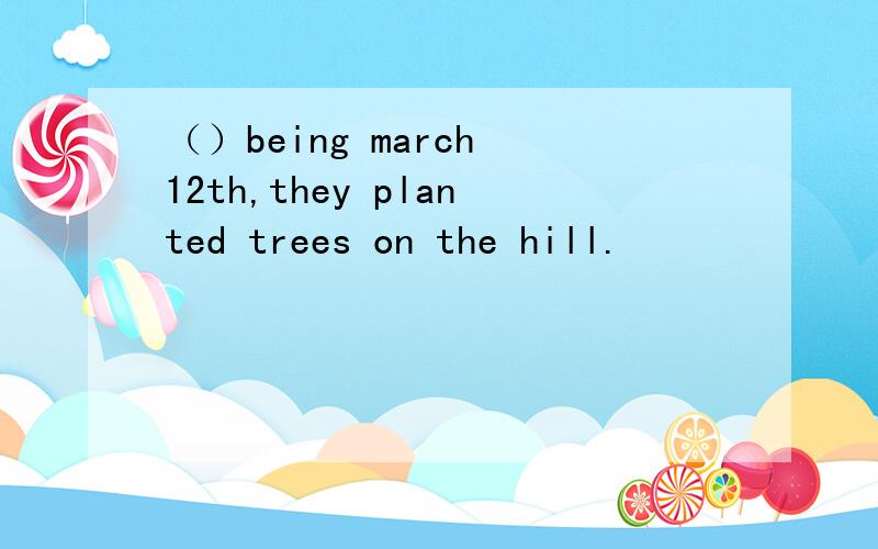 （）being march 12th,they planted trees on the hill.