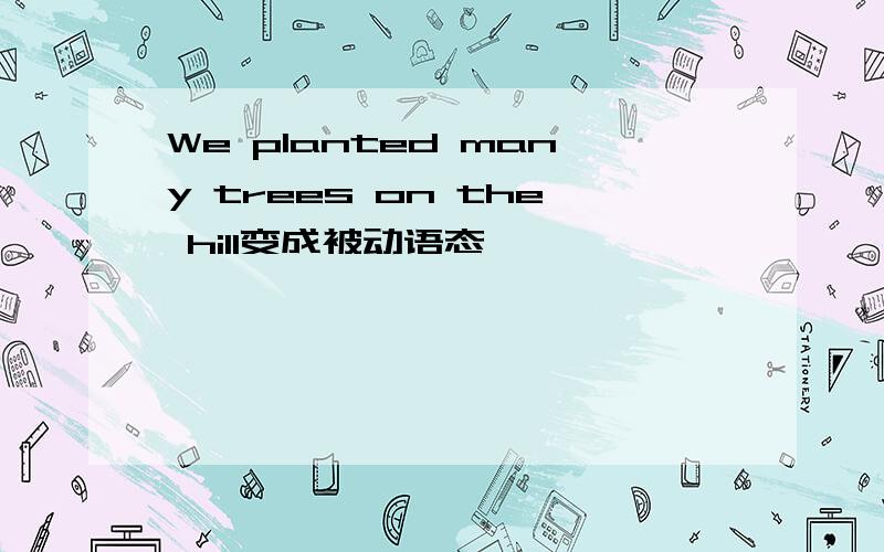 We planted many trees on the hill变成被动语态