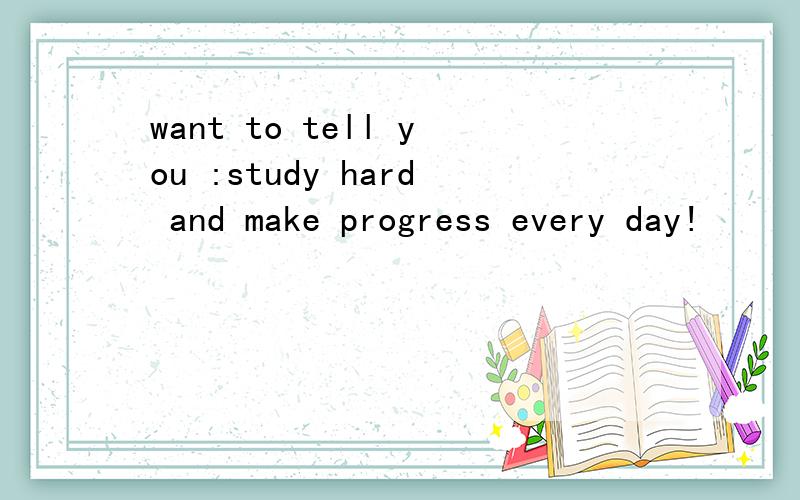 want to tell you :study hard and make progress every day!