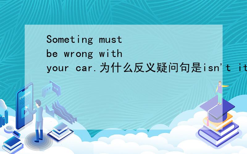Someting must be wrong with your car.为什么反义疑问句是isn't it而不是Mus