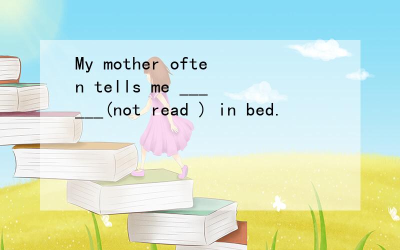 My mother often tells me ______(not read ) in bed.