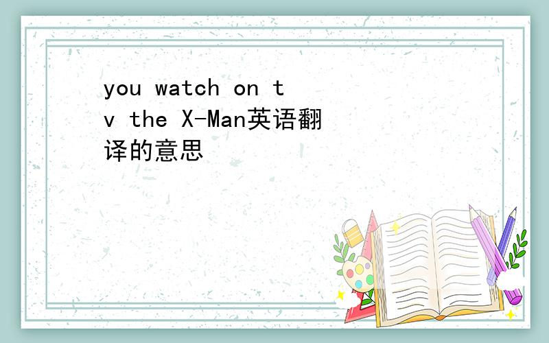 you watch on tv the X-Man英语翻译的意思