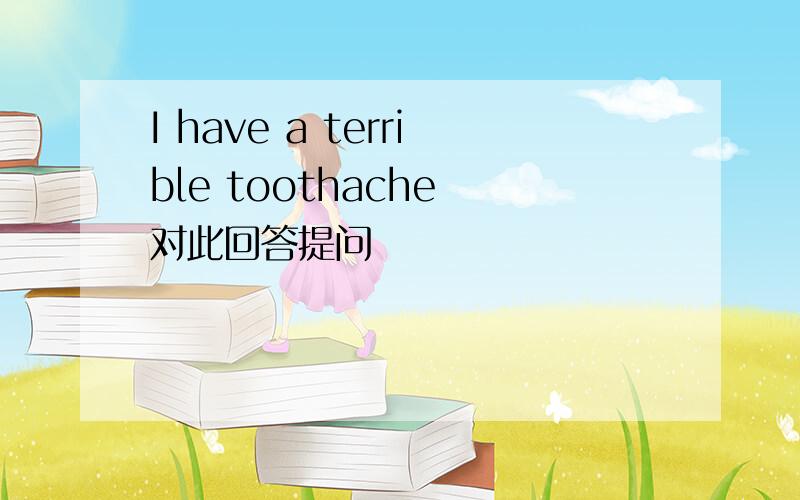 I have a terrible toothache 对此回答提问