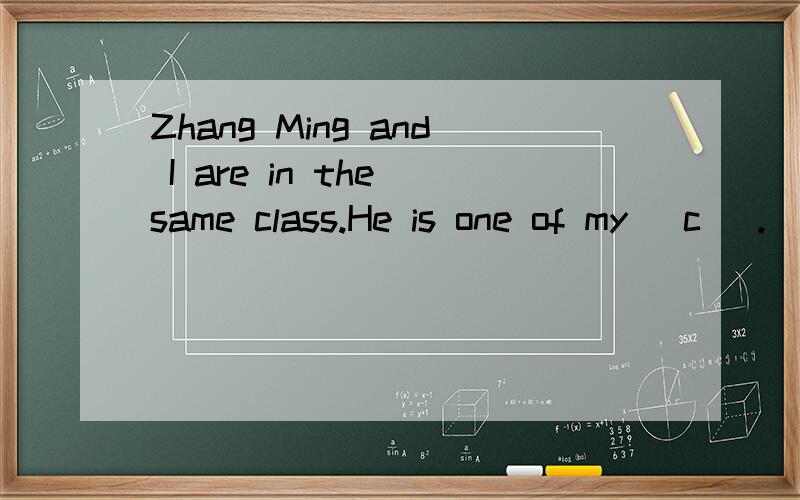 Zhang Ming and I are in the same class.He is one of my (c ）.