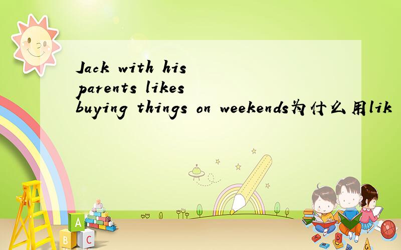 Jack with his parents likes buying things on weekends为什么用lik