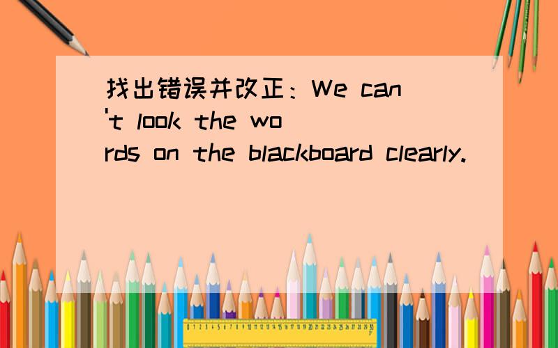 找出错误并改正：We can't look the words on the blackboard clearly.