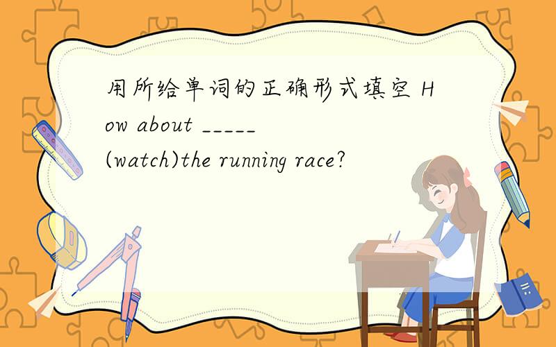 用所给单词的正确形式填空 How about _____(watch)the running race?