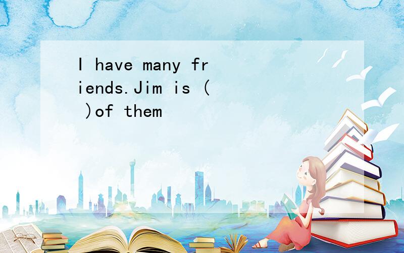 I have many friends.Jim is ( )of them