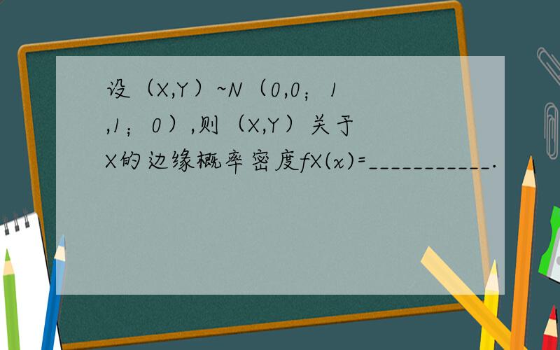 设（X,Y）~N（0,0；1,1；0）,则（X,Y）关于X的边缘概率密度fX(x)=___________.