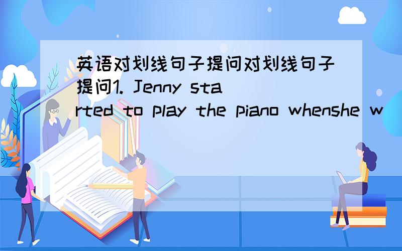 英语对划线句子提问对划线句子提问1. Jenny started to play the piano whenshe w
